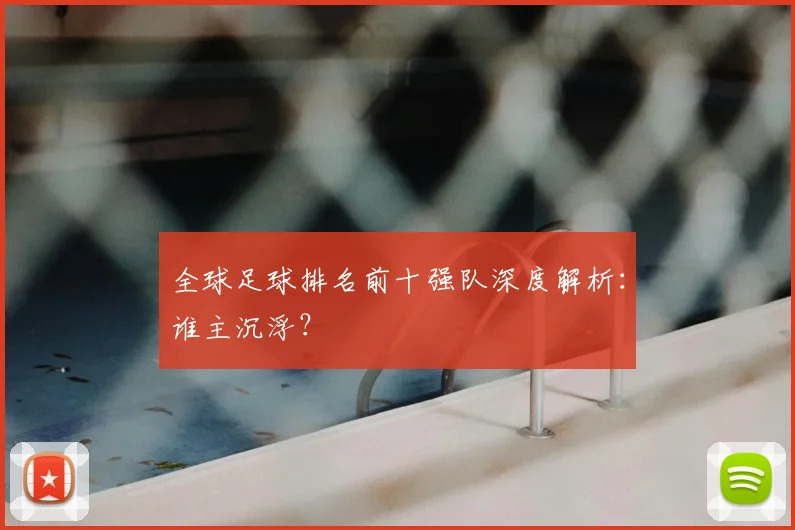 全球足球排名前十强队深度解析:谁主沉浮?