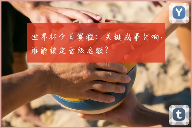 世界杯今日赛程:关键战事打响,谁能锁定晋级名额?