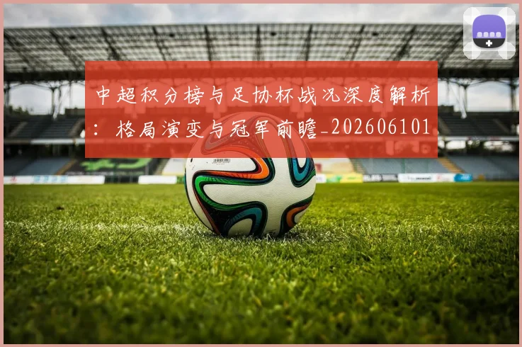 中超积分榜与足协杯战况深度解析:格局演变与冠军前瞻_20260610190443