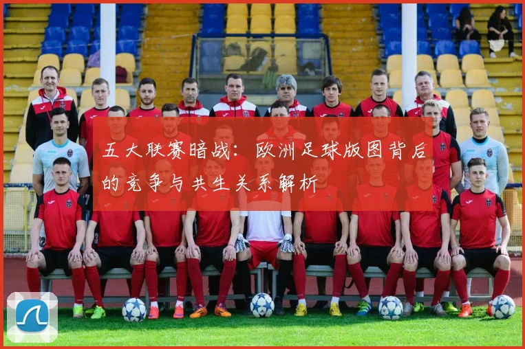 五大联赛暗战:欧洲足球版图背后的竞争与共生关系解析