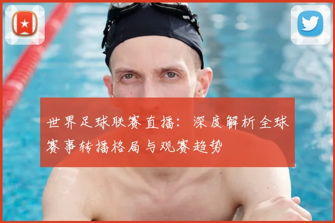 世界足球联赛直播：深度解析全球赛事转播格局与观赛趋势