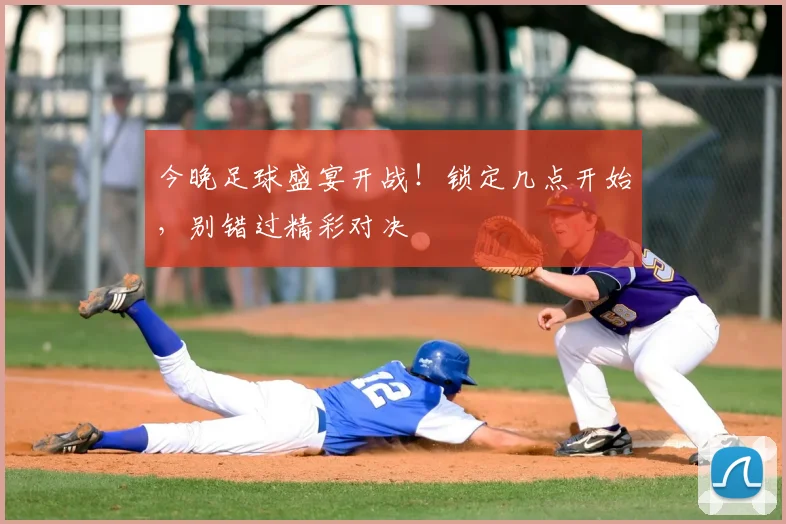 今晚足球盛宴开战!锁定几点开始,别错过精彩对决