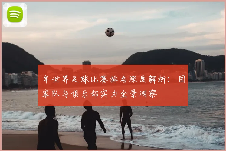 年世界足球比赛排名深度解析:国家队与俱乐部实力全景洞察