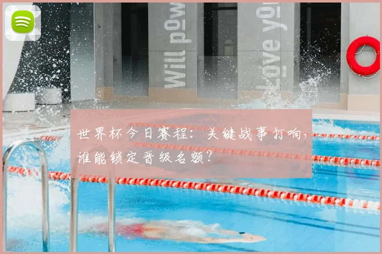 世界杯今日赛程:关键战事打响,谁能锁定晋级名额?