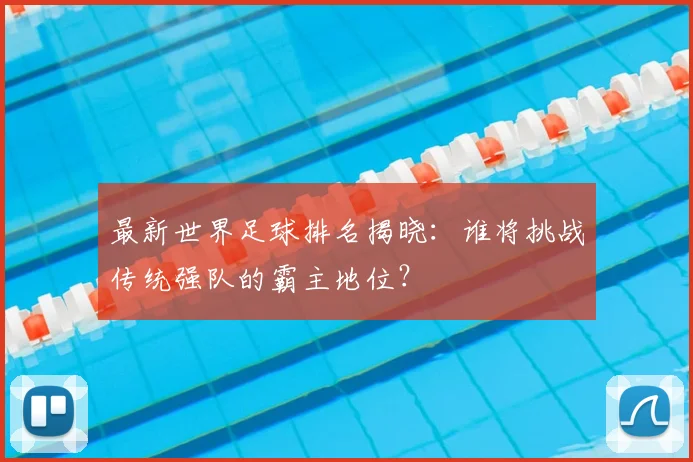 最新世界足球排名揭晓：谁将挑战传统强队的霸主地位？