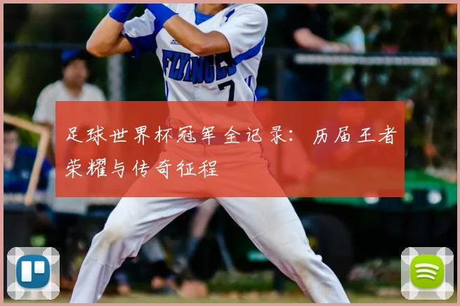 足球世界杯冠军全记录：历届王者荣耀与传奇征程