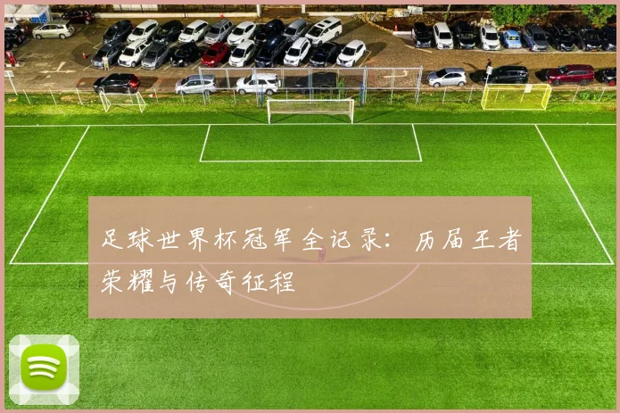 足球世界杯冠军全记录:历届王者荣耀与传奇征程