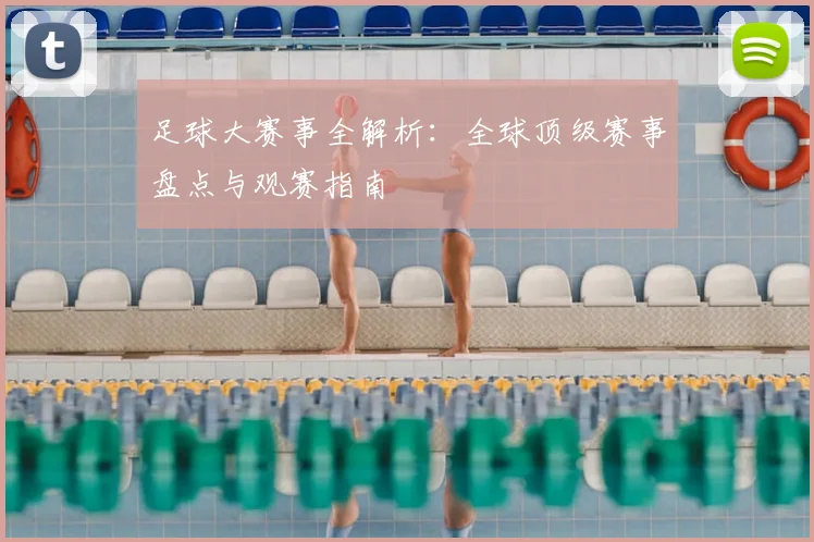 足球大赛事全解析:全球顶级赛事盘点与观赛指南