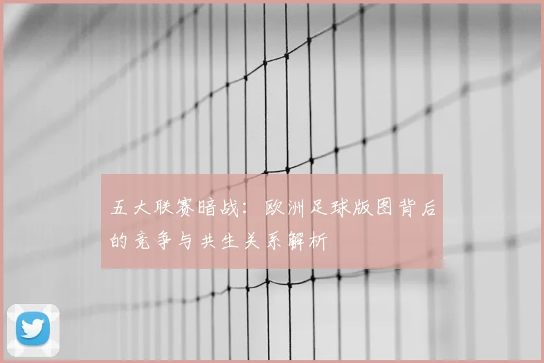 五大联赛暗战：欧洲足球版图背后的竞争与共生关系解析