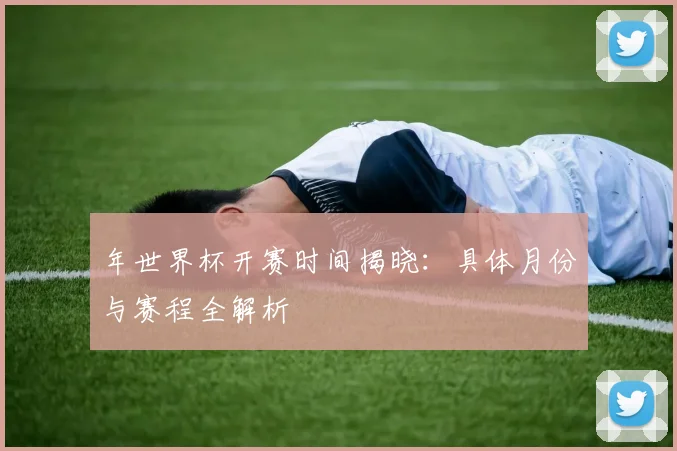 年世界杯开赛时间揭晓:具体月份与赛程全解析