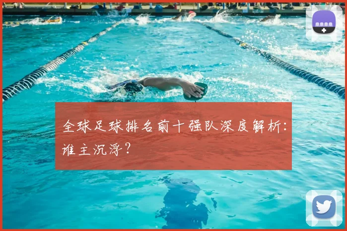全球足球排名前十强队深度解析：谁主沉浮？