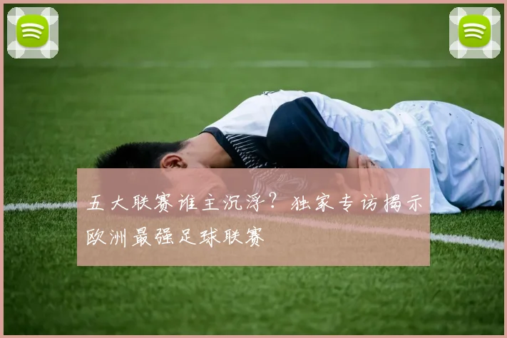 五大联赛谁主沉浮?独家专访揭示欧洲最强足球联赛