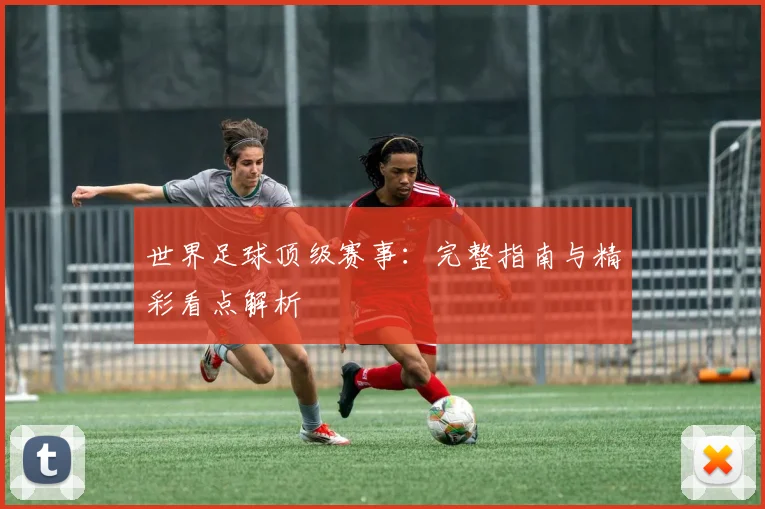 世界足球顶级赛事:完整指南与精彩看点解析
