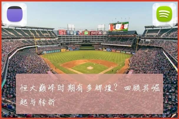 恒大巅峰时期有多辉煌？回顾其崛起与转折
