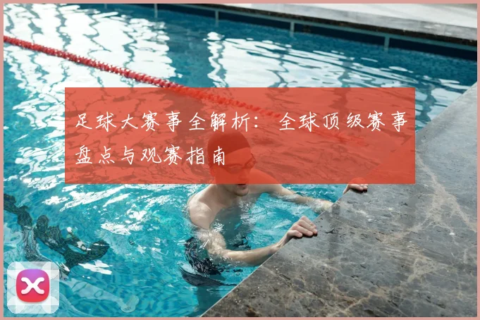足球大赛事全解析:全球顶级赛事盘点与观赛指南