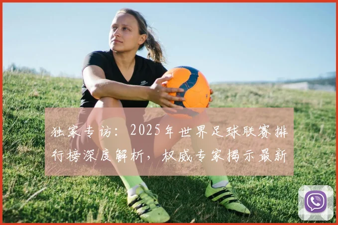 独家专访:2025年世界足球联赛排行榜深度解析,权威专家揭示最新格局