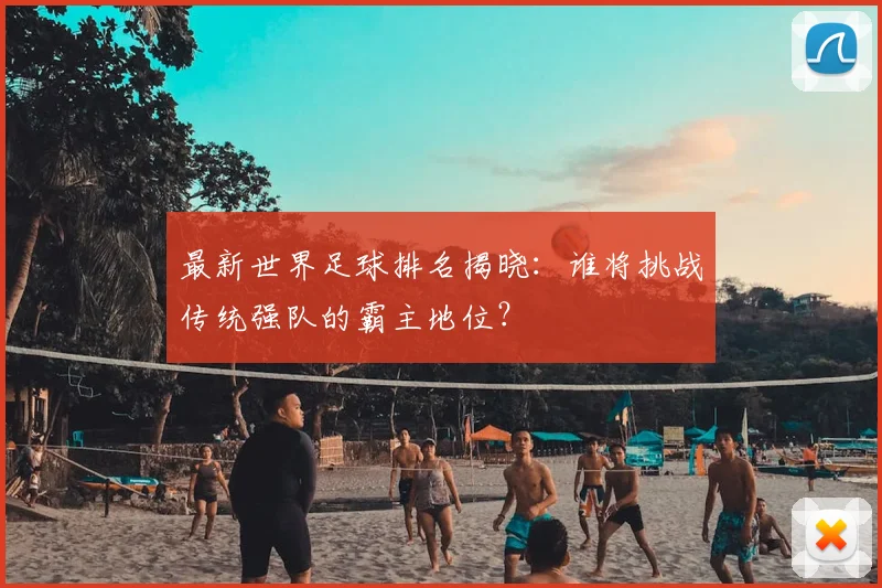 最新世界足球排名揭晓：谁将挑战传统强队的霸主地位？