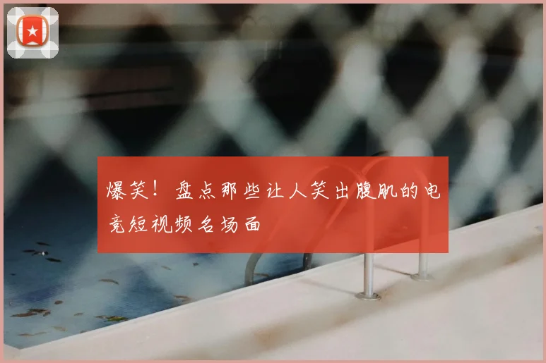 爆笑！盘点那些让人笑出腹肌的电竞短视频名场面