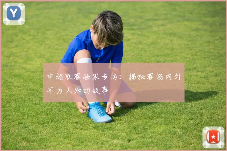 中超联赛独家专访:揭秘赛场内外不为人知的故事