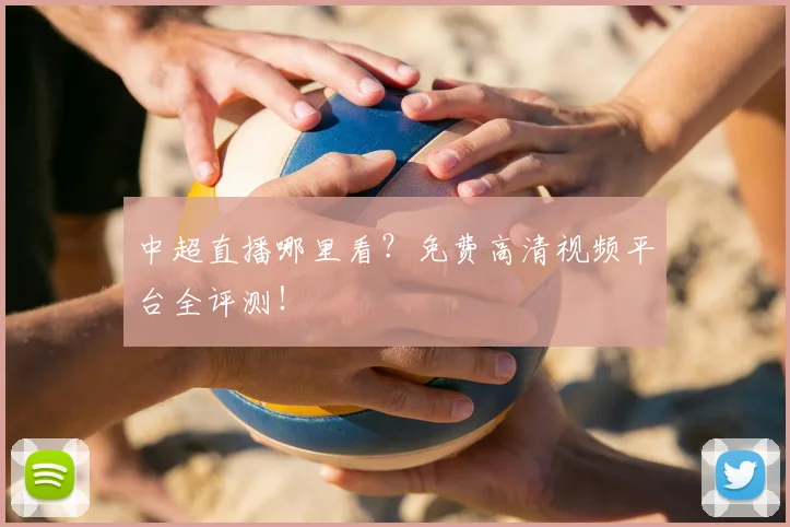 中超直播哪里看?免费高清视频平台全评测!